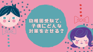 幼稚園受験で、子供にどんな対策をさせる？